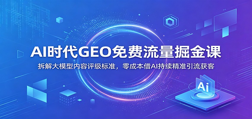 AI时代GEO免费流量掘金课：拆解大模型内容评级标准，零成本借AI持续精准引流获客-老吴出海笔记