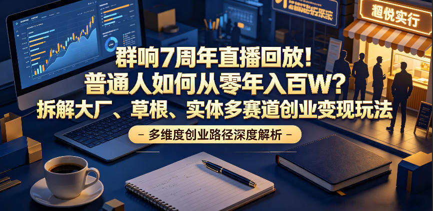 群响7周年直播回放！普通人如何从零年入百W？拆解大厂、草根、实体多赛道创业变现玩法(更新)-老吴出海笔记