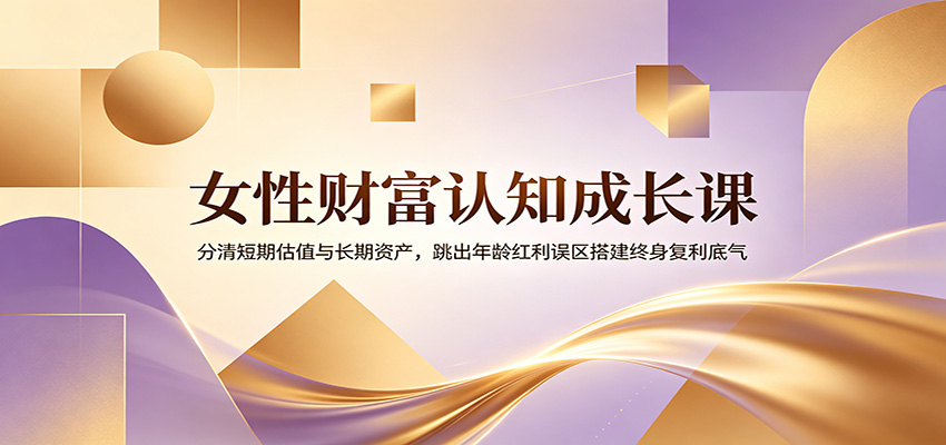 女性财富认知成长课：分清短期估值与长期资产，跳出年龄红利误区搭建终身复利底气-老吴出海笔记