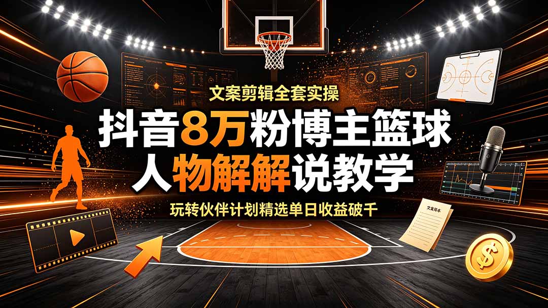 抖音8万粉博主篮球人物解说教学,文案剪辑全套实操,玩转伙伴计划精选单日收益破千-老吴出海笔记