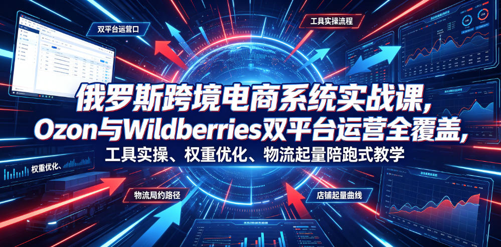 俄罗斯跨境电商系统实战课，Ozon与Wildberries双平台运营全覆盖，工具实操、权重优化、物流履约、店铺起量陪跑式教学-老吴出海笔记