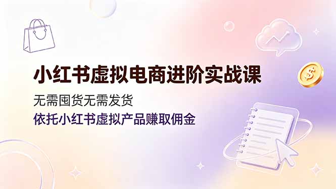 小红书虚拟电商进阶实战课,无需囤货无需发货,依托小红书虚拟产品赚取佣金-老吴出海笔记