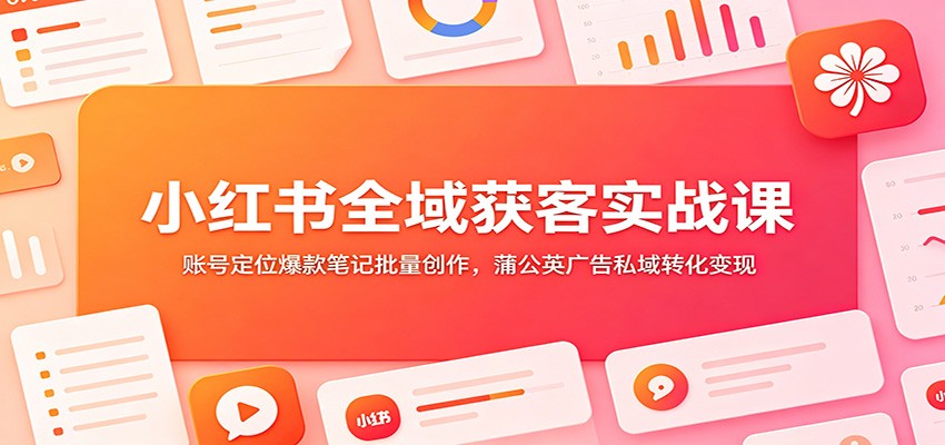 小红书全域获客实战课:账号定位爆款笔记批量创作,蒲公英广告私域转化变现-老吴出海笔记