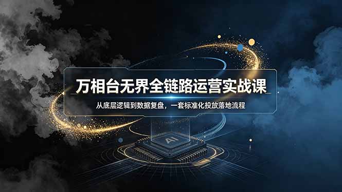 万相台无界全链路运营实战课,从底层逻辑到数据复盘,一套标准化投放落地流程-老吴出海笔记