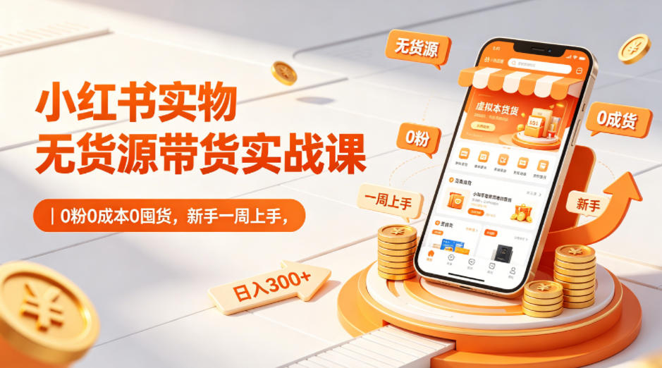 小红书实物无货源带货实战课|0粉0成本0囤货,新手一周上手,日入300+(更新0702)-老吴出海笔记