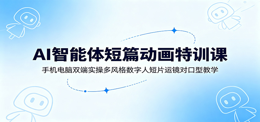 AI智能体短篇动画特训课：手机电脑双端实操多风格数字人短片运镜对口型教学-老吴出海笔记