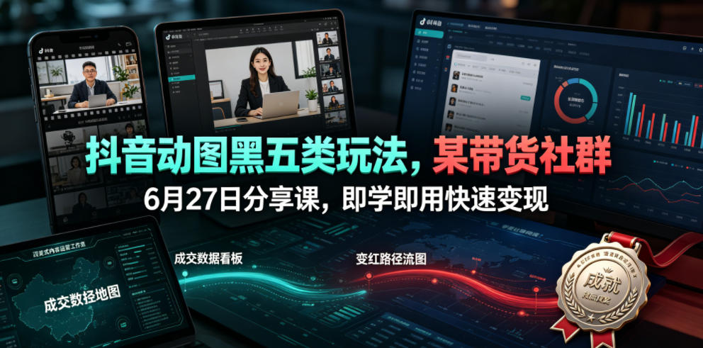 抖音动图黑五类玩法,某带货社群6月27日分享课,即学即用快速变现-老吴出海笔记
