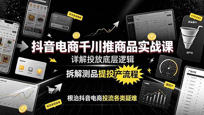 抖音电商千川推商品实战课:详解投放底层逻辑,拆解测品提投产流程,根治抖音电商投流各类疑难-老吴出海笔记