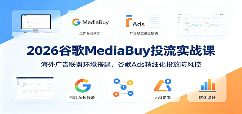 2026谷歌MediaBuy投流实战课:海外广告联盟环境搭建,谷歌Ads精细化投放防风控-老吴出海笔记