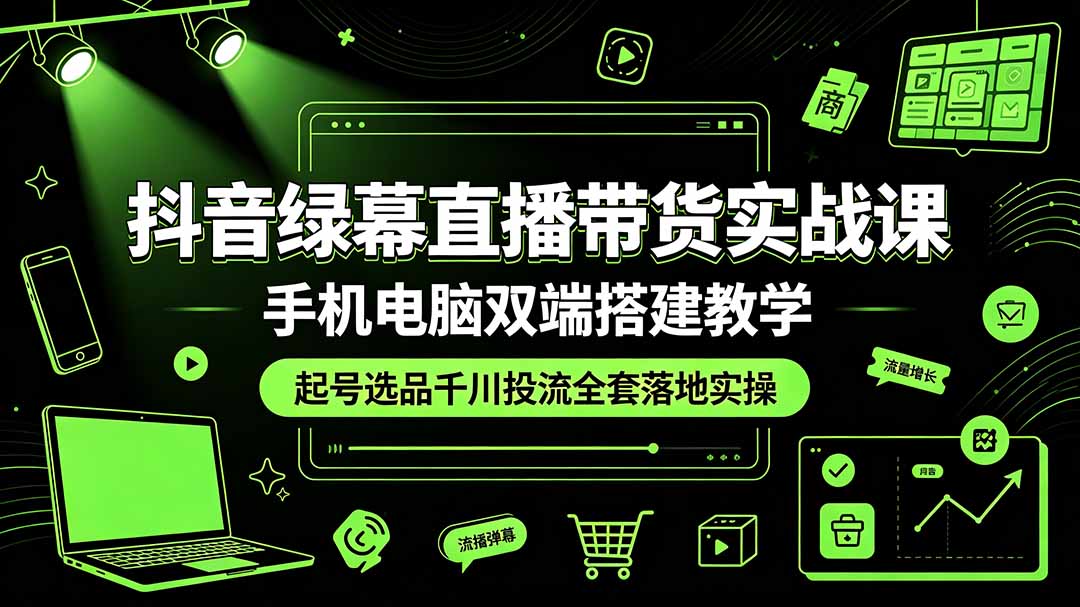 抖音绿幕直播带货实战课,手机电脑双端搭建教学,起号选品千川投流全套落地实操-老吴出海笔记