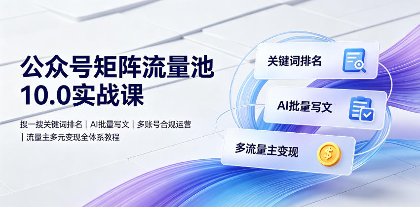 公众号矩阵流量池10.0实战课|搜一搜关键词排名、AI批量写文、多账号合规运营、流量主多元变现全体系教程-老吴出海笔记
