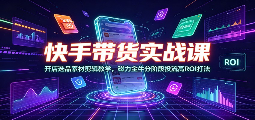 快手带货实战课:开店选品素材剪辑教学,磁力金牛分阶段投流高ROI打法-老吴出海笔记