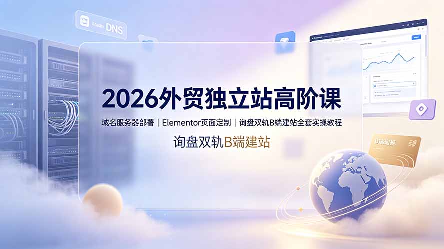2026外贸独立站高阶课·域名服务器部署｜Elementor页面定制｜询盘双轨B端建站全套实操教程-老吴出海笔记