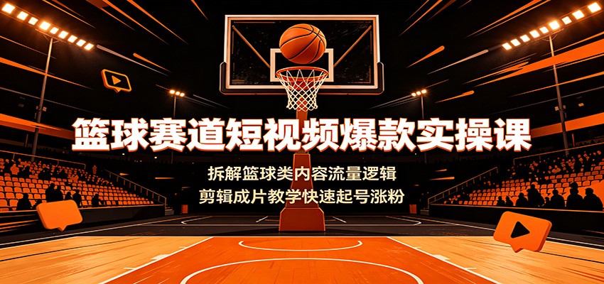 篮球赛道短视频爆款实操课:拆解篮球类内容流量逻辑,剪辑成片教学快速起号涨粉-老吴出海笔记