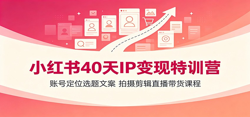 小红书40天IP变现特训营:账号定位选题文案,拍摄剪辑直播带货课程-老吴出海笔记