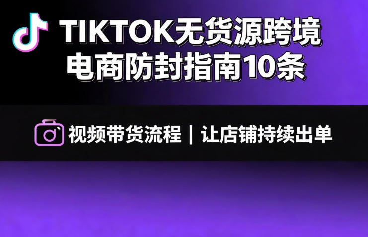 TIKTOK无货源跨境电商防封指南10条➕视频带货流程让自己的店铺持续出单【文档】-老吴出海笔记