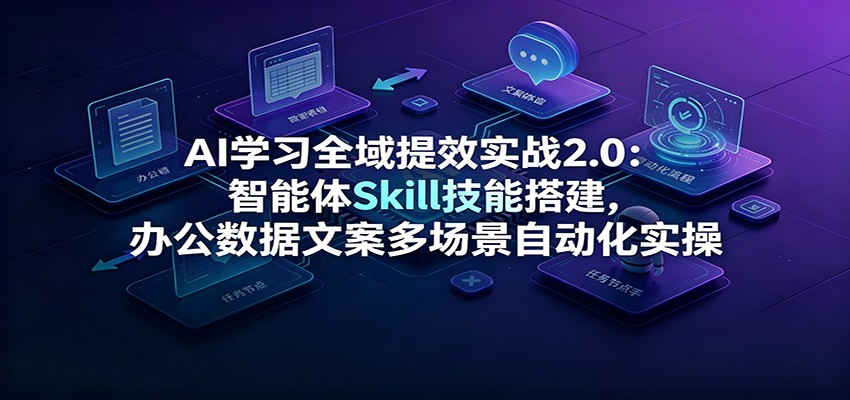 AI学习全域提效实战2.0:智能体Skill技能搭建,办公数据文案多场景自动化实操-老吴出海笔记