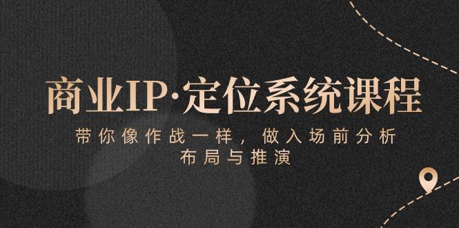 商业IP·定位系统课程:带你像 作战一样,做入场 前分析,布局与推演-老吴出海笔记