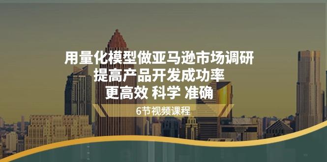 用量化 模型做亚马逊 市场调研，提高产品开发成功率  更高效 科学 准确-老吴出海笔记