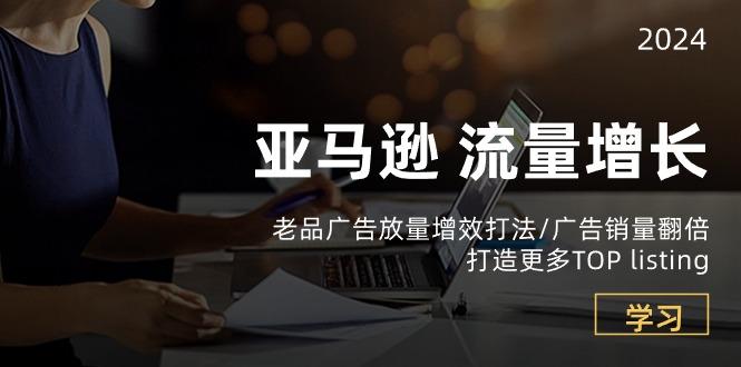 亚马逊流量 增长-老品广告 放量增效打法/销量翻倍/打造更多TOP listing-老吴出海笔记