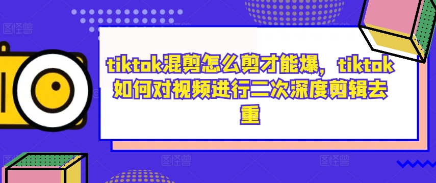 tiktok混剪怎么剪才能爆,tiktok如何对视频进行二次深度剪辑去重-老吴出海笔记