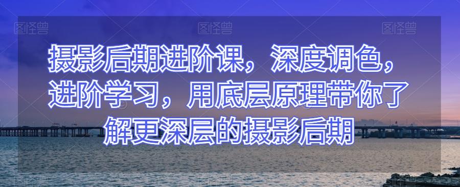 摄影后期进阶课,深度调色,进阶学习,用底层原理带你了解更深层的摄影后期-老吴出海笔记