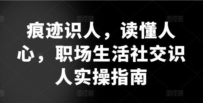 痕迹识人，读懂人心，​职场生活社交识人实操指南-老吴出海笔记