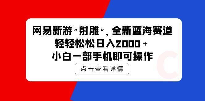 (9936期)网易新游 射雕 全新蓝海赛道，轻松日入2000＋小白一部手机即可操作-老吴出海笔记