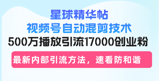 星球精华帖视频号自动混剪技术,500万播放引流17000创业粉,最新内部引...-老吴出海笔记