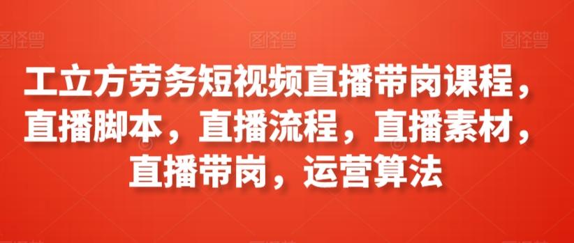 工立方劳务短视频直播带岗课程,直播脚本,直播流程,直播素材,直播带岗,运营算法-老吴出海笔记