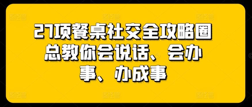 27项餐桌社交全攻略圈总教你会说话、会办事、办成事-老吴出海笔记