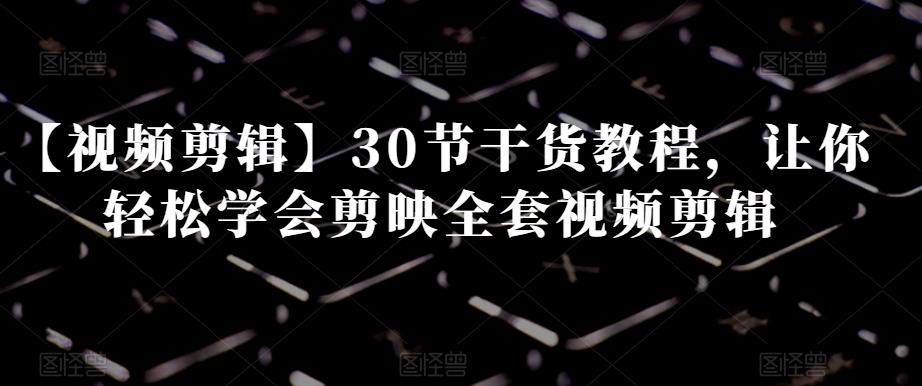 【视频剪辑】30节干货教程,让你轻松学会剪映全套视频剪辑-老吴出海笔记