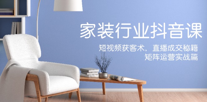 家装抖音课:短视频获客术,直播成交秘籍,矩阵运营实战篇-老吴出海笔记