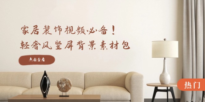 家居装饰视频必备!轻奢风竖屏背景素材包,含清晰、中间虚化、全屏虚化-老吴出海笔记