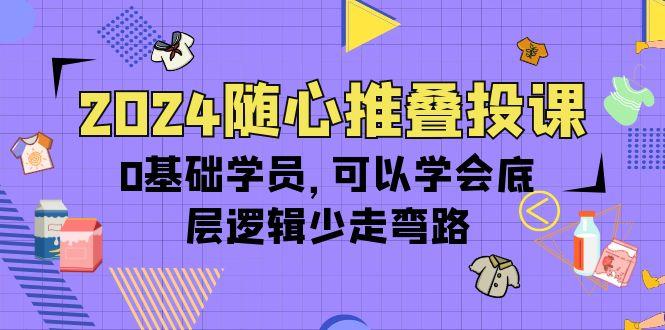 (10017期)2024随心推叠投课，0基础学员，可以学会底层逻辑少走弯路(14节)-老吴出海笔记
