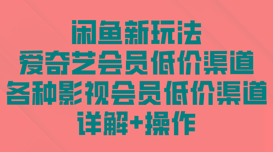 (9950期)闲鱼新玩法,爱奇艺会员低价渠道,各种影视会员低价渠道详解-老吴出海笔记