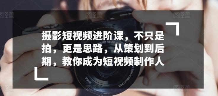 摄影短视频进阶课,不只是拍,更是思路,从策划到后期,教你成为短视频制作人-老吴出海笔记
