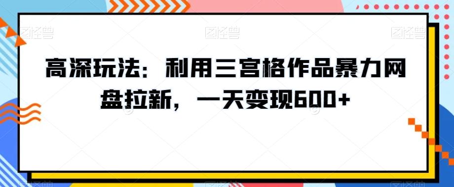 高深玩法:利用三宫格作品暴力网盘拉新,一天变现600+【揭秘】-老吴出海笔记