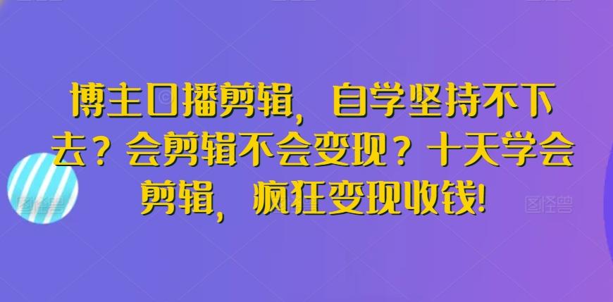 博主口播剪辑,自学坚持不下去?会剪辑不会变现?十天学会剪辑,疯狂变现收钱!-老吴出海笔记