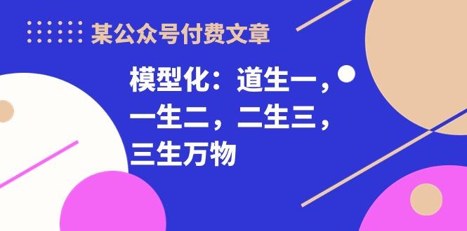 某公众号付费文章《模型化：道生一，一生二，二生三，三生万物！》-老吴出海笔记