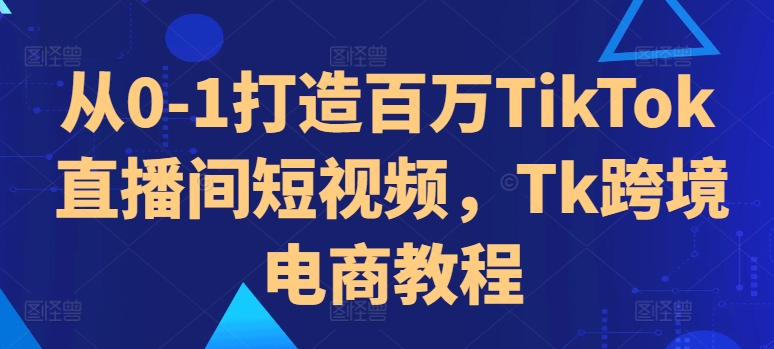 从0-1打造百万TikTok直播间短视频，Tk跨境电商教程-老吴出海笔记