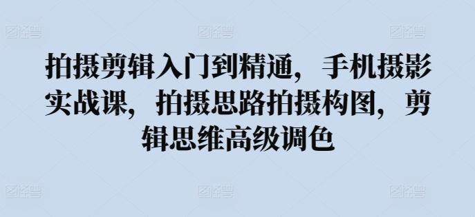拍摄剪辑入门到精通,手机摄影实战课,拍摄思路拍摄构图,剪辑思维高级调色-老吴出海笔记