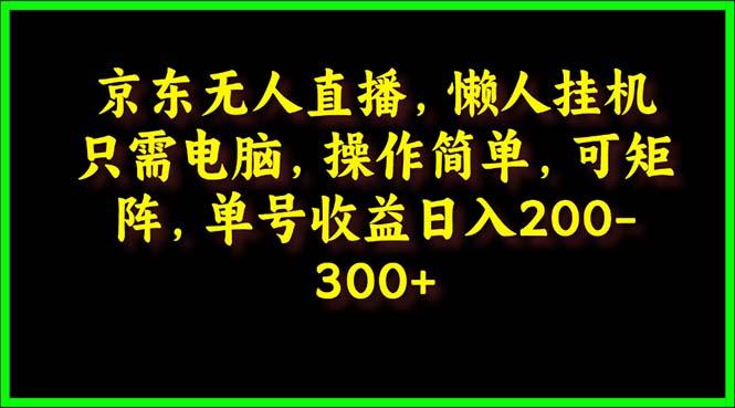 (9973期)京东无人直播，电脑挂机，操作简单，懒人专属，可矩阵操作 单号日入200-300-老吴出海笔记