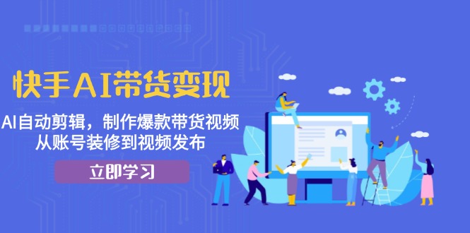 快手AI带货变现:AI自动剪辑,制作爆款带货视频,从账号装修到视频发布