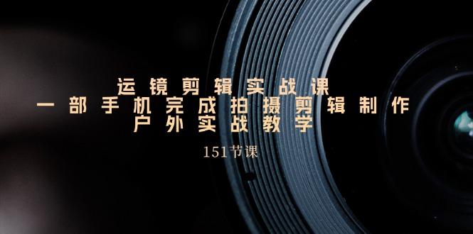 手机运镜剪辑实操课,户外拍摄剪辑制作实战(151节课)-老吴出海笔记