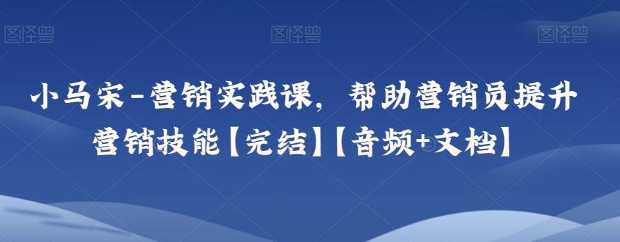 小马宋-营销实践课，帮助营销员提升营销技能【完结】【音频+文档】-老吴出海笔记