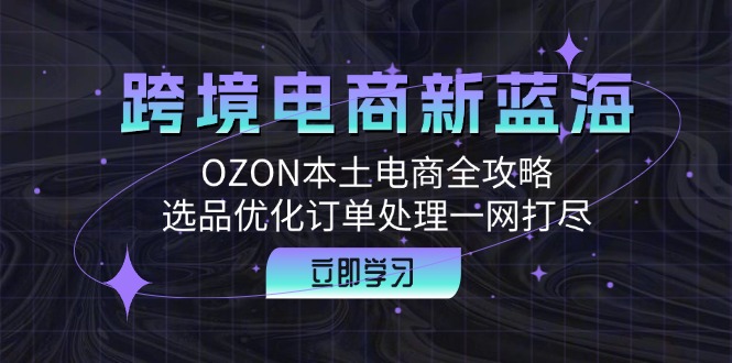 跨境电商新蓝海:OZON本土电商全攻略,选品优化订单处理一网打尽-老吴出海笔记