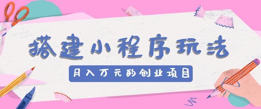 搭建小程序玩法分享，如何开启月收入万元的创业项目-老吴出海笔记