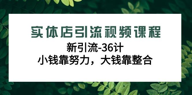 实体店引流视频课程，新引流-36计，小钱靠努力，大钱靠整合(48节-无水印)-老吴出海笔记